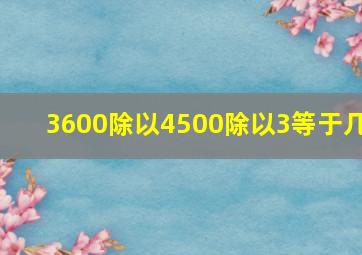 3600除以4500除以3等于几