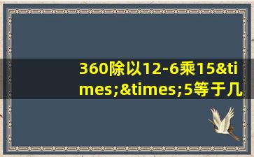 360除以12-6乘15××5等于几