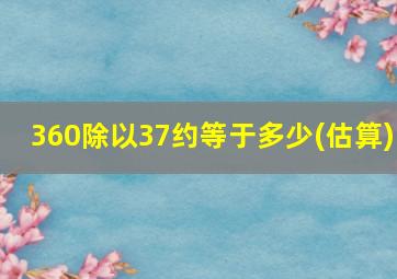 360除以37约等于多少(估算)