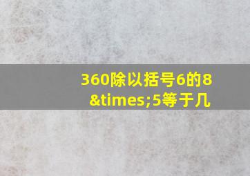 360除以括号6的8×5等于几