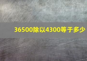 36500除以4300等于多少