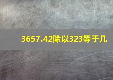 3657.42除以323等于几