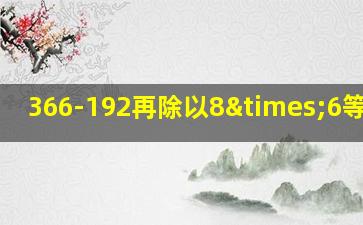 366-192再除以8×6等于几