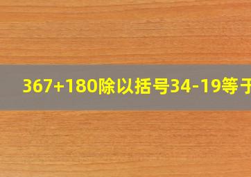 367+180除以括号34-19等于几