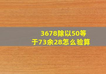 3678除以50等于73余28怎么验算