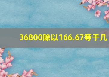 36800除以166.67等于几