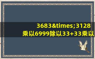 3683×3128乘以6999除以33+33乘以5等于几