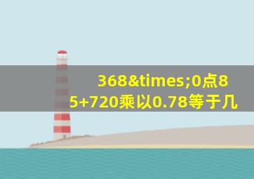 368×0点85+720乘以0.78等于几