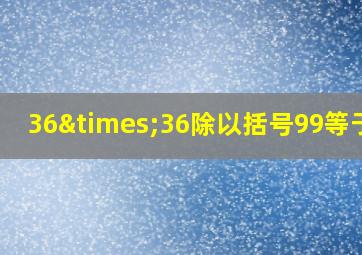 36×36除以括号99等于几