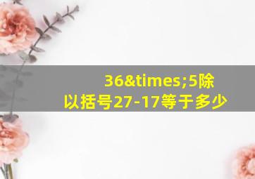 36×5除以括号27-17等于多少