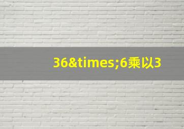 36×6乘以3