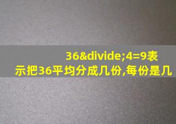 36÷4=9表示把36平均分成几份,每份是几