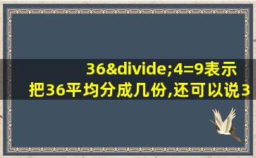 36÷4=9表示把36平均分成几份,还可以说36里面有()