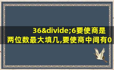 36÷6要使商是两位数最大填几,要使商中间有0应该填