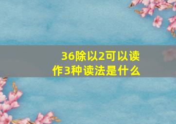 36除以2可以读作3种读法是什么