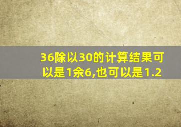 36除以30的计算结果可以是1余6,也可以是1.2