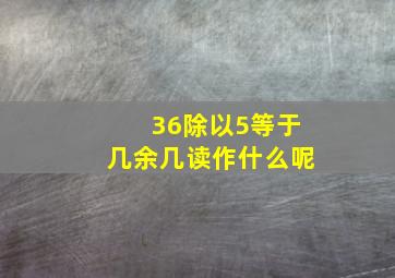 36除以5等于几余几读作什么呢