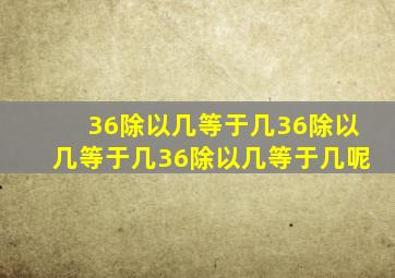 36除以几等于几36除以几等于几36除以几等于几呢