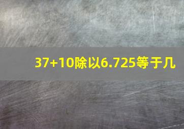 37+10除以6.725等于几