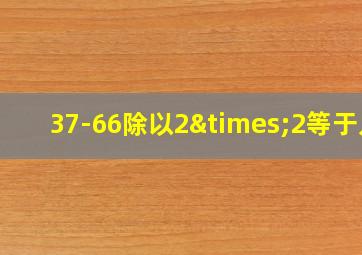 37-66除以2×2等于几