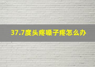 37.7度头疼嗓子疼怎么办