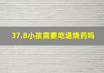 37.8小孩需要吃退烧药吗