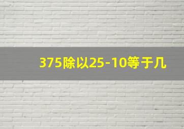 375除以25-10等于几