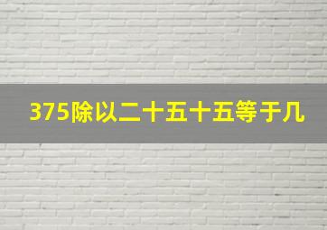 375除以二十五十五等于几