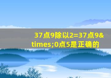 37点9除以2=37点9×0点5是正确的