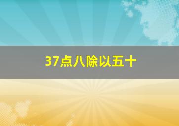 37点八除以五十