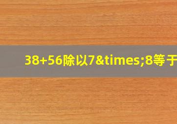 38+56除以7×8等于几