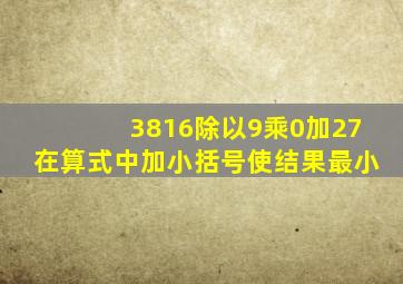 3816除以9乘0加27在算式中加小括号使结果最小