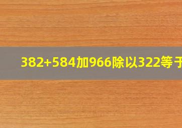 382+584加966除以322等于几