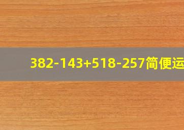 382-143+518-257简便运算