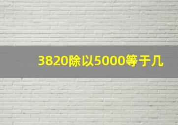 3820除以5000等于几