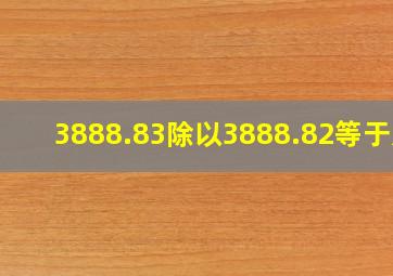 3888.83除以3888.82等于几