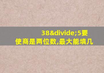 38÷5要使商是两位数,最大能填几