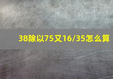 38除以75又16/35怎么算