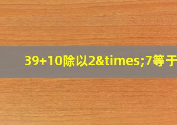 39+10除以2×7等于几