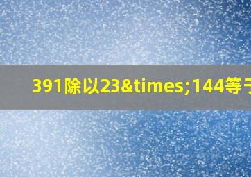 391除以23×144等于几