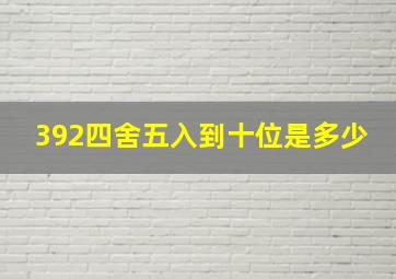 392四舍五入到十位是多少