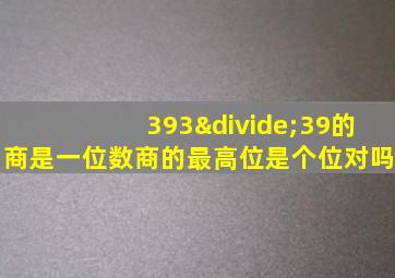 393÷39的商是一位数商的最高位是个位对吗