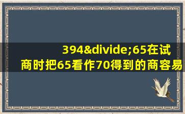 394÷65在试商时把65看作70得到的商容易