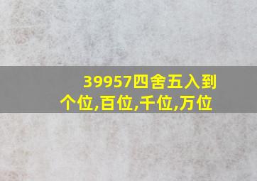 39957四舍五入到个位,百位,千位,万位