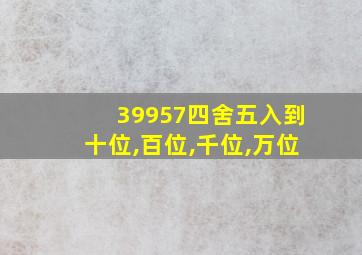 39957四舍五入到十位,百位,千位,万位