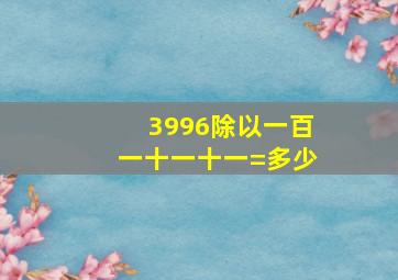 3996除以一百一十一十一=多少