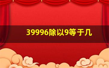 39996除以9等于几