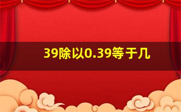 39除以0.39等于几