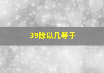 39除以几等于