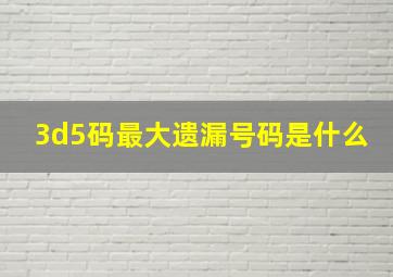 3d5码最大遗漏号码是什么